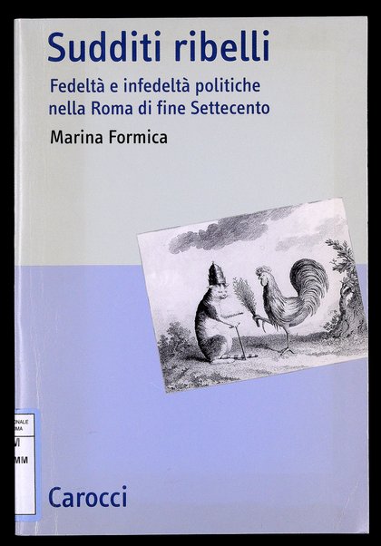 Sudditi ribelli : fedeltà e infedeltà politiche nella Roma di fine Settecento / Marina Formica