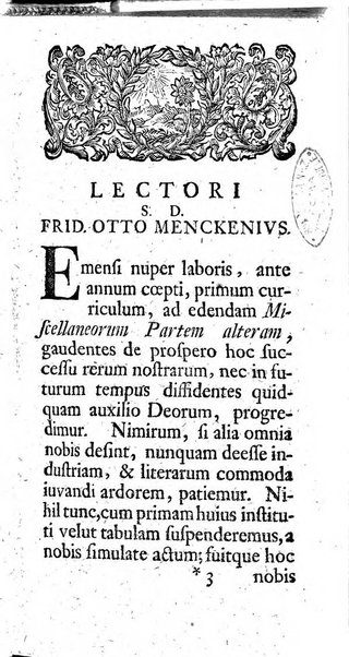 Miscellanea Lipsiensia nova, ad incrementum scientiarum, ab his qui sunt in colligendis Eruditorum novis actis occupati per partes publicata. Edendi consilium suscepit, sua nonnulla passim addidit, praefationem, qua instituti ratio explicatur, praemisit Frider. Otto Menckenius phil et I.V. Doctor