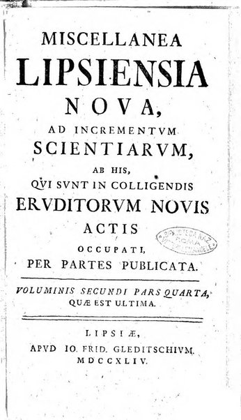 Miscellanea Lipsiensia nova, ad incrementum scientiarum, ab his qui sunt in colligendis Eruditorum novis actis occupati per partes publicata. Edendi consilium suscepit, sua nonnulla passim addidit, praefationem, qua instituti ratio explicatur, praemisit Frider. Otto Menckenius phil et I.V. Doctor