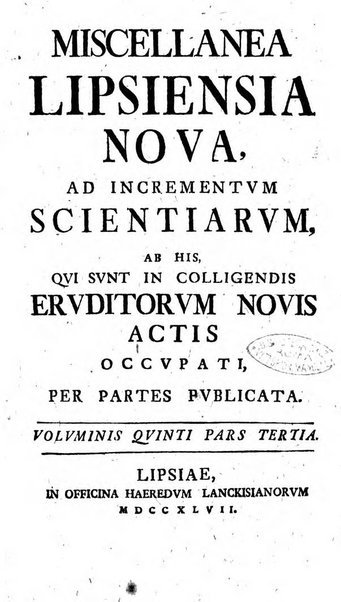 Miscellanea Lipsiensia nova, ad incrementum scientiarum, ab his qui sunt in colligendis Eruditorum novis actis occupati per partes publicata. Edendi consilium suscepit, sua nonnulla passim addidit, praefationem, qua instituti ratio explicatur, praemisit Frider. Otto Menckenius phil et I.V. Doctor