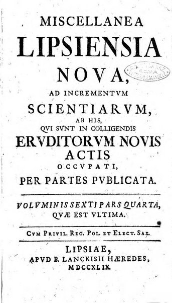 Miscellanea Lipsiensia nova, ad incrementum scientiarum, ab his qui sunt in colligendis Eruditorum novis actis occupati per partes publicata. Edendi consilium suscepit, sua nonnulla passim addidit, praefationem, qua instituti ratio explicatur, praemisit Frider. Otto Menckenius phil et I.V. Doctor