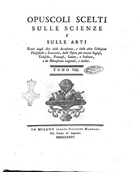 Opuscoli scelti sulle scienze e sulle arti. Tratti dagli Atti delle Accademie, e dalle altre collezioni filosofiche, e letterarie, dalle opere più recenti inglesi, tedesche, francesi, latine, e italiane, e da manoscritti originali, e inediti