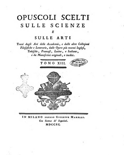 Opuscoli scelti sulle scienze e sulle arti. Tratti dagli Atti delle Accademie, e dalle altre collezioni filosofiche, e letterarie, dalle opere più recenti inglesi, tedesche, francesi, latine, e italiane, e da manoscritti originali, e inediti