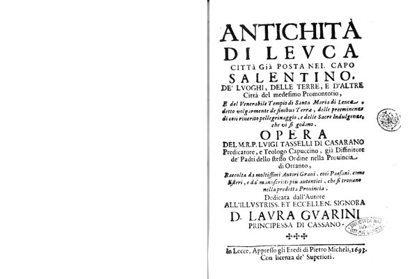 Antichità di Leuca città già posta nel capo salentino. De' luoghi, delle terre, e d'altre città del medesimo promontorio, e del venerabile tempio di Santa Maria di Leuca, detto volgarmente de finibus terrae, delle preeminenze di cosi riuerito pellegrinaggio, e delle sacre indulgenze, che vi si godono. Opera del m.r.p. Luigi Tasselli di Casarano ...