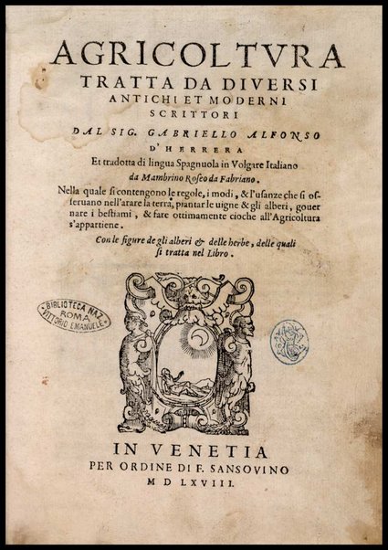 Agricoltura tratta da diuersi antichi et moderni scrittori dal sig. Gabriello Alfonso d'Herrera et tradotta di lingua spagnuola in volgare italiano da Mambrino Roseo da Fabriano. Nella quale si contengono le regole, i modi, & l'usanze che si osseruano nell'arare la terra, piantar le uigne & gli alberi, gouernare i bestiami, & fare ottimamente cioche all'agricoltura s'appartiene. Con le figure de gli alberi & delle herbe, delle quali si tratta nel libro