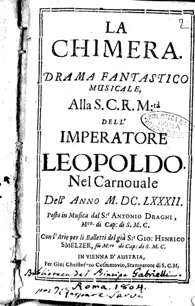 La Chimera. Drama fantastico musicale alla s.c.r.m.tà dell' imperatore Leopoldo. Nel Carnouale dell' anno 1682. Posto in musica dal s.r. Antonio Draghi, ... con l'arie per li balletti del già si.r Gio. Henrico Smelzer, ...