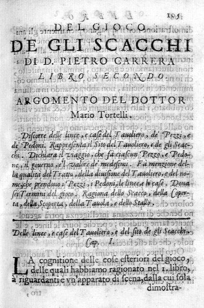 Il gioco de gli scacchi di D. Pietro Carrera diuiso in otto libri, ne' quali s'insegnano i precetti, le vscite, e i tratti posticci del gioco, e si discorre della vera origine di esso. Con due discorsi, l'vno del padre D. Gio. Battista Chèrubino, l'altro del dottor Mario Tortelli, opera non meno vtile a' professori del gioco, che diletteuole à gli studiosi per la varietà della eruditione cauata dalle tenebre dell'antichità. ...