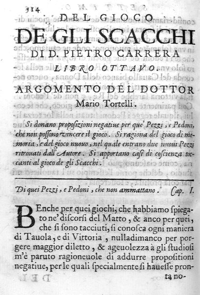 Il gioco de gli scacchi di D. Pietro Carrera diuiso in otto libri, ne' quali s'insegnano i precetti, le vscite, e i tratti posticci del gioco, e si discorre della vera origine di esso. Con due discorsi, l'vno del padre D. Gio. Battista Chèrubino, l'altro del dottor Mario Tortelli, opera non meno vtile a' professori del gioco, che diletteuole à gli studiosi per la varietà della eruditione cauata dalle tenebre dell'antichità. ...