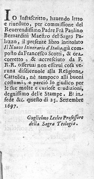 Il nuouo itinerario d'Italia di Francesco Scotti ora corretto, supplito, & accresciuto di molte erudizioni istoriche, e di figure in rame; nel quale si descriuono li viaggi principali della medesima, gli stati, città, isole, porti, fortezze & altri luoghi, e loro curiosità e distanze; con la notizia de' vescouati, e arciuescouati compresi in essa