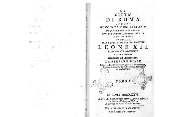 [La città di Roma ovvero succinta descrizione di questa superba città con due piante generali di essa e de' 14. rioni dedicata alla santità di nostro signore Leone 12. felicemente regnante nuova edizione riveduta ed aumentata da Stefano Piale pittore, ... Tomo 1. [-2.]] 1