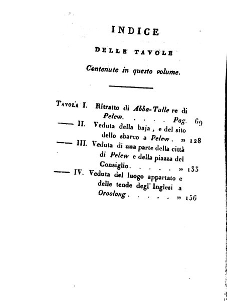 [Relazione delle isole Pelew situate nella parte occidentale dell'Oceano Pacifico composta sui giornali, e sulle notizie comunicate dal capitano Enrico Wilson ... Versione dal francese dal sig. Natale Pianazza corredata dal ritratto dell'autore, di una carta geografica, e di rami colorati. Vol 1. [-2.]] 1