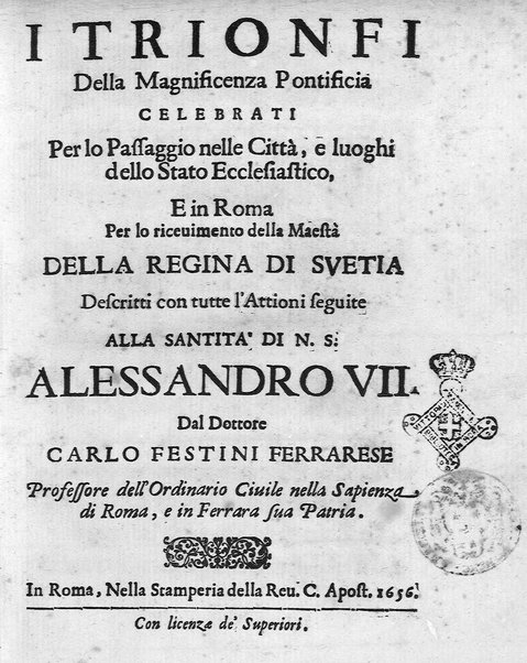 I trionfi della magnificenza pontificia celebrati per lo passaggio nelle città, e luoghi dello Stato ecclesiastico, e in Roma per lo riceuimento della maestà della regina di Suetia descritti con tutte l'attioni seguite alla santita' di N.S. Alessandro 7. dal dottore Carlo Festini ferrarese ...