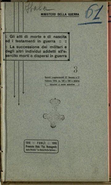 Gli atti di morte, gli atti di nascita ed i testamenti in guerra : Decreto luogotenenziale 27 gennaio 1916, n.109 e relative istruzioni, Gazzetta Ufficiale, n.38 ; La successione dei militari e degli altri individui addetti all'esercito o dispersi in guerra : Decreto luogotenenziale 17 febbraio 1916, n.180 e norme esecuitve. Gazzetta Ufficiale, n.48 / Ministero della guerra