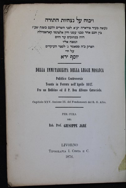 On title page also: |a Della immutabilita della legge Mosaica : |b Pubblica controversia tenuta in Ferrara nell' Aprile 1617. Fra un Rabbino ed il P. Don Alfonso Caracciola. Capitolo XXV. Sezione III. dei Fondamenti del R.G. Albo / |g Per cure del Rab. Prof. Giuseppe Jare.