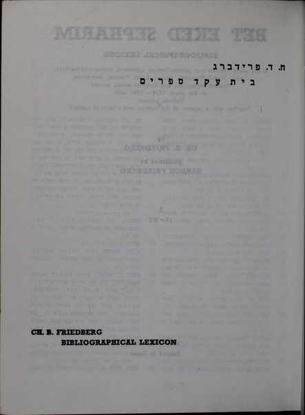 Bet ʻeḳed sefarim : leḳsiḳon bibliyografi li-yediʻat ha-sifrut ha-ʻIvrit bi-khelal u-shemot ha-sefarim ha-ʻIvrim uvi-Yehudit-Ashkenazit bi-feraṭ, ṿe-khen eleh be-Iṭalḳit, Ṭaṭarit, Yeṿanit, Ladino-Sefaradit, Laṭinit-Romit, ʻArvit, Parsit, Tsarfatit-Proventsalit ṿe-Shomronit she-nidpesu be-otiyot ʻIvriyot heḥel mi-shenat 234 [1474] ʻad 710 [1950] ... / me-et Ḥayim Dov Fridberg ; yatsa la-or be-siyuʻa Barukh Fridberg.