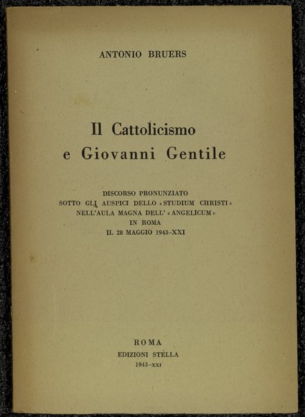 Il cattolicismo e Giovanni Gentile : discorso pronunziato sotto gli auspici dello Studium Christi nell'aula magna dell'Angelicum in Roma il 28 maggio 1943 / Antonio Bruers