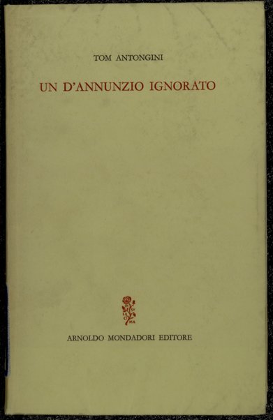 Un D'Annunzio ignorato : vicende e aspetti insospettati del poeta / Tom Antongini