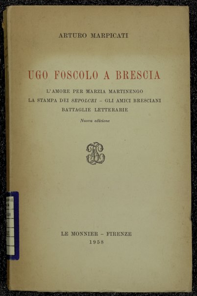 Ugo Foscolo a Brescia : l'amore per Marzia Martinengo, la stampa dei Sepolcri, gli amici bresciani, battaglie letterarie / Arturo Marpicati